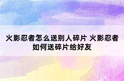 火影忍者怎么送别人碎片 火影忍者如何送碎片给好友